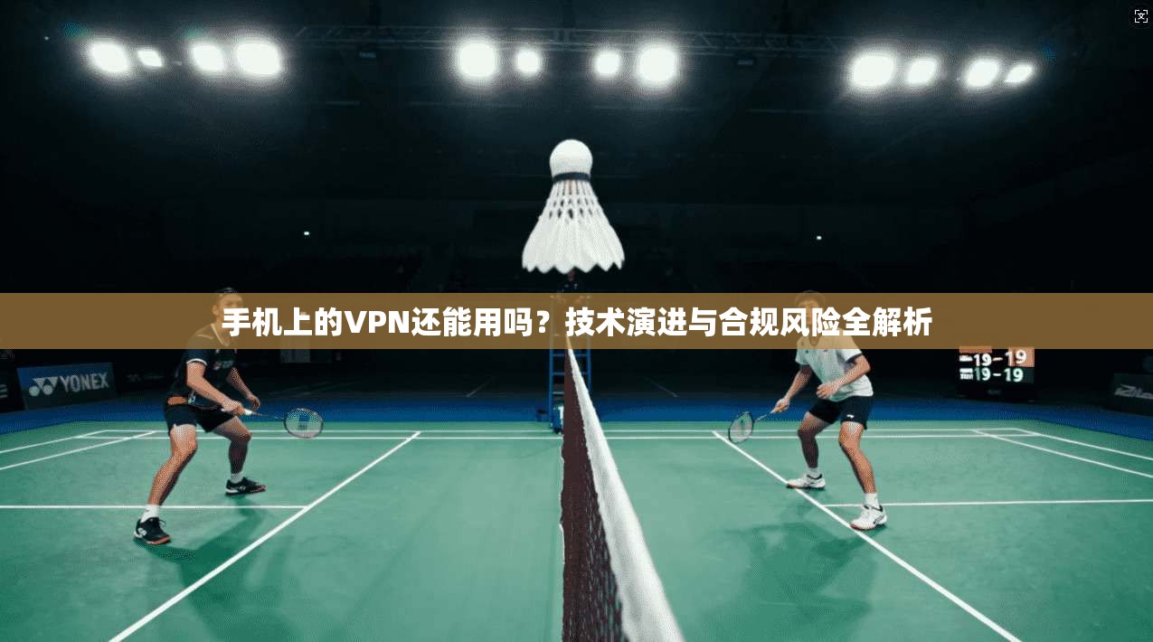 手机上的VPN还能用吗？技术演进与合规风险全解析