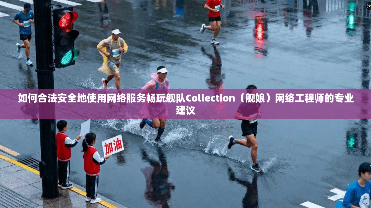 如何合法安全地使用网络服务畅玩舰队Collection（舰娘）网络工程师的专业建议