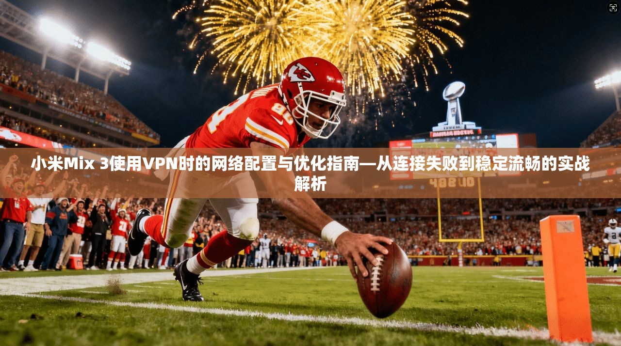 小米Mix 3使用VPN时的网络配置与优化指南—从连接失败到稳定流畅的实战解析