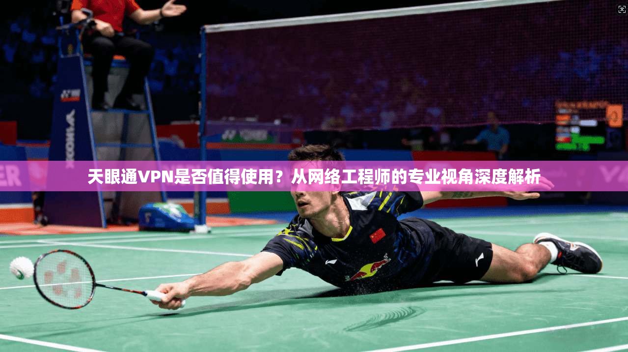 天眼通VPN是否值得使用？从网络工程师的专业视角深度解析