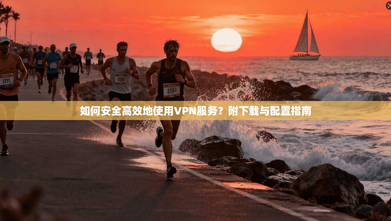 如何安全高效地使用VPN服务？附下载与配置指南