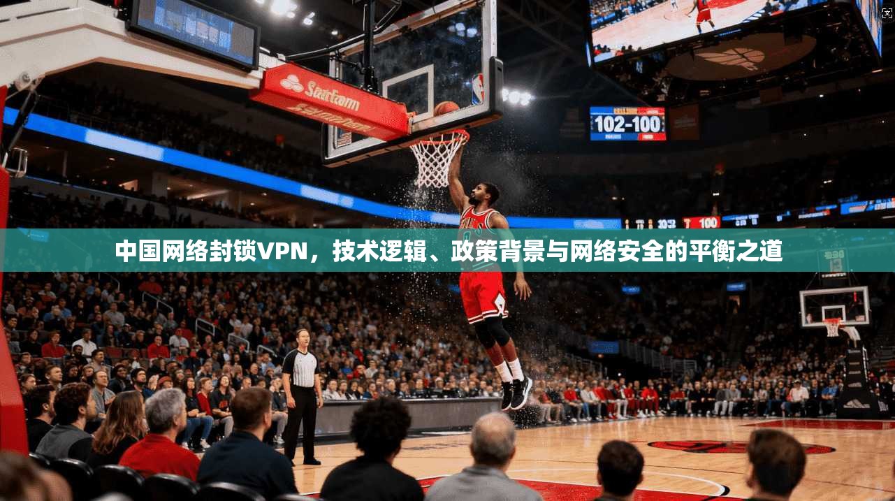 中国网络封锁VPN，技术逻辑、政策背景与网络安全的平衡之道