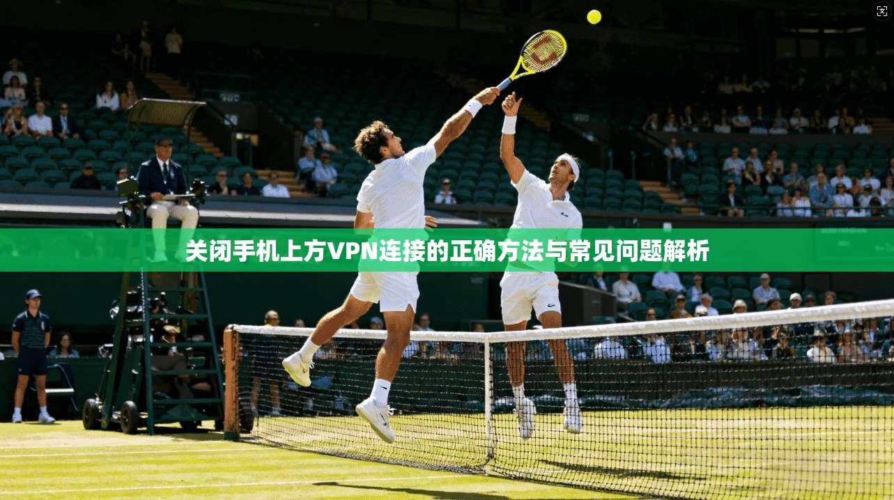 关闭手机上方VPN连接的正确方法与常见问题解析