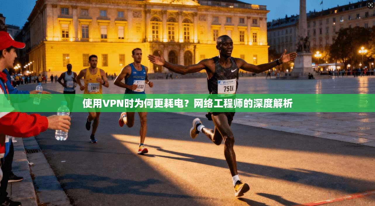 使用VPN时为何更耗电？网络工程师的深度解析
