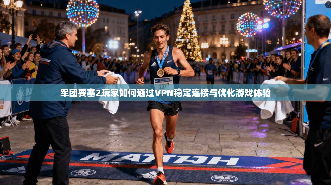 军团要塞2玩家如何通过VPN稳定连接与优化游戏体验