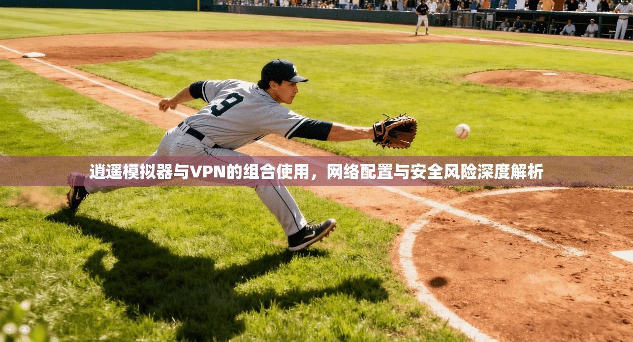 逍遥模拟器与VPN的组合使用，网络配置与安全风险深度解析