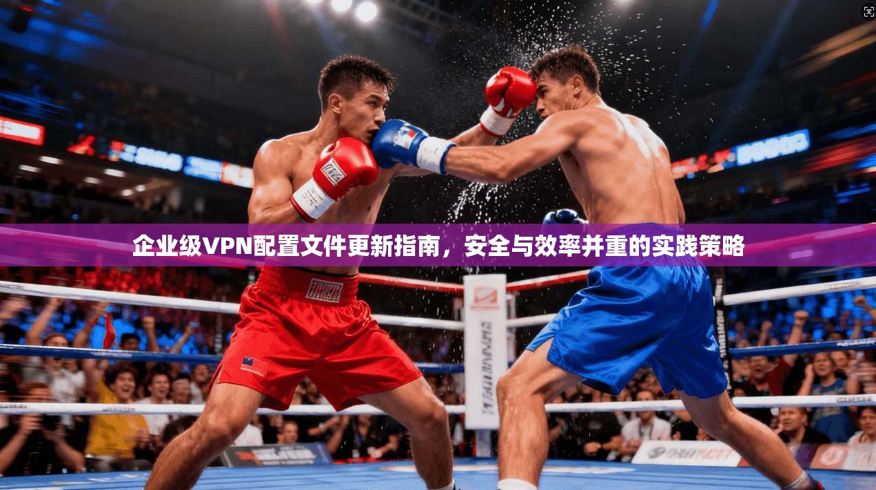 企业级VPN配置文件更新指南，安全与效率并重的实践策略