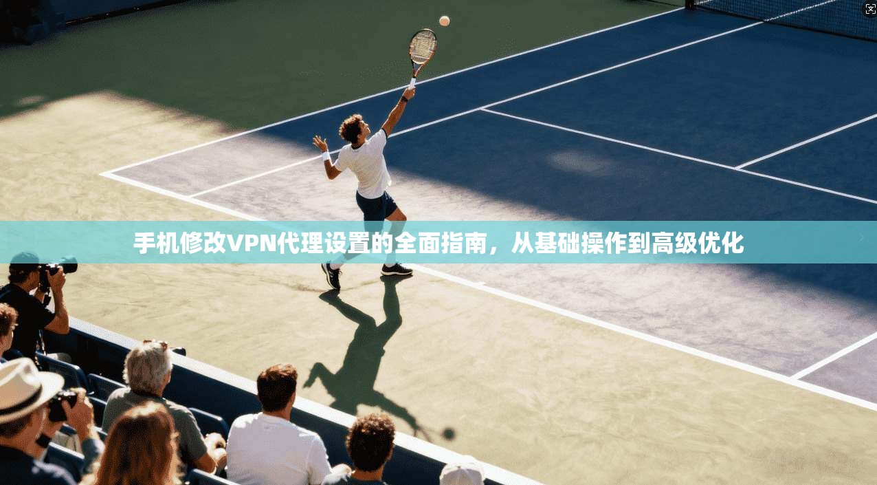手机修改VPN代理设置的全面指南，从基础操作到高级优化