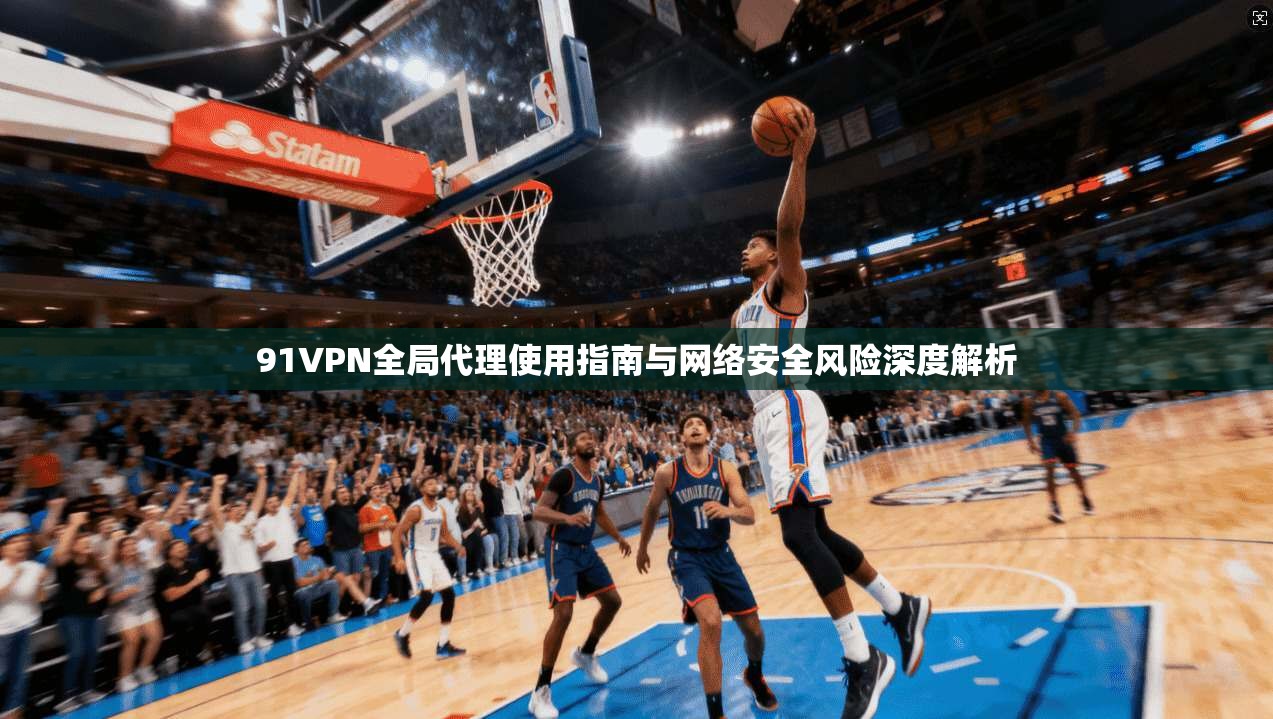 91VPN全局代理使用指南与网络安全风险深度解析