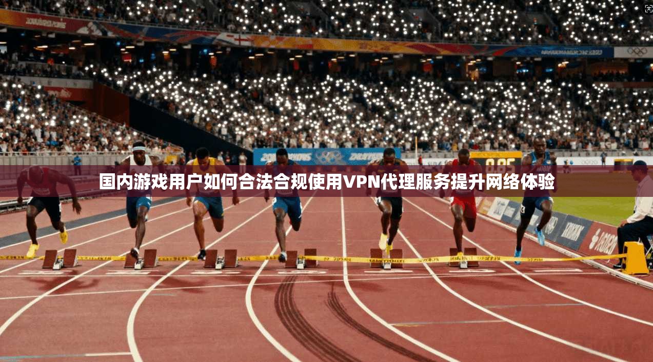 国内游戏用户如何合法合规使用VPN代理服务提升网络体验