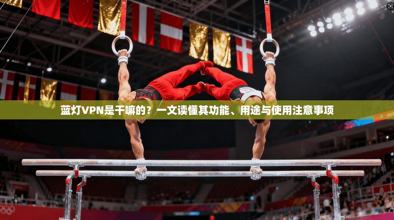 蓝灯VPN是干嘛的？一文读懂其功能、用途与使用注意事项