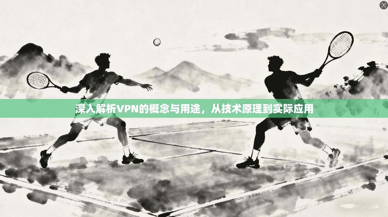 深入解析VPN的概念与用途，从技术原理到实际应用