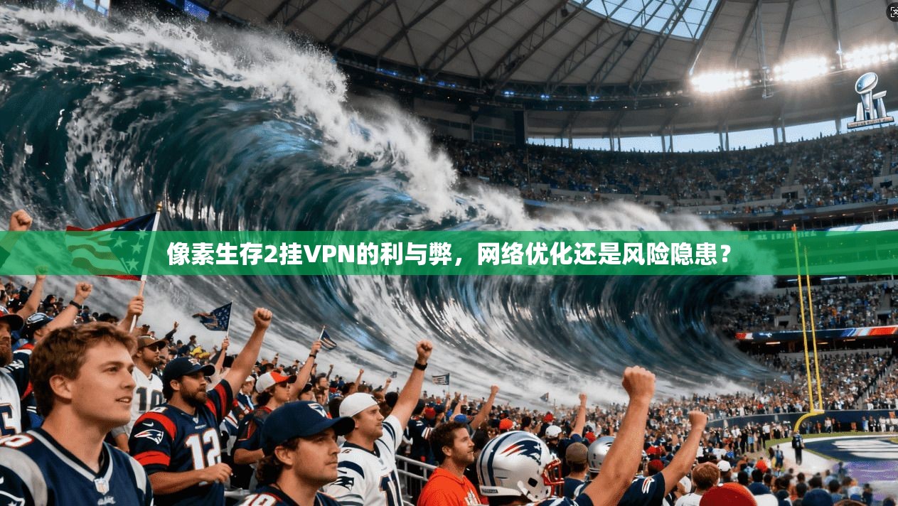 像素生存2挂VPN的利与弊，网络优化还是风险隐患？