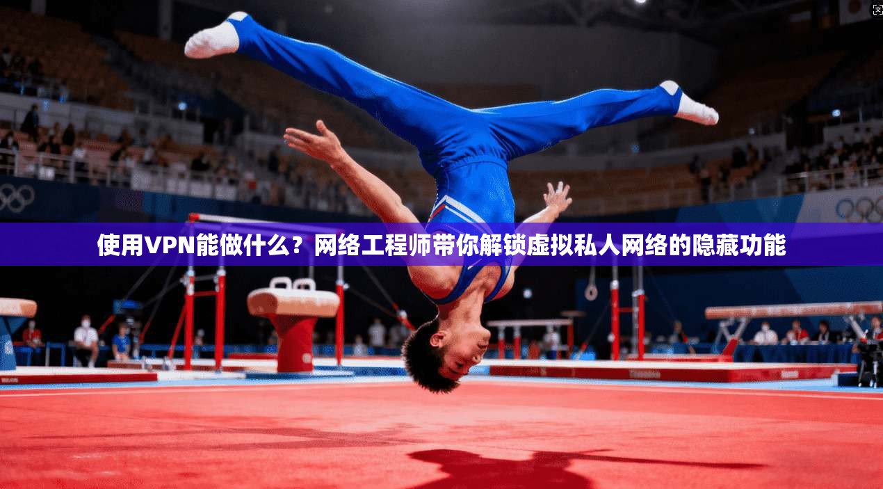 使用VPN能做什么？网络工程师带你解锁虚拟私人网络的隐藏功能