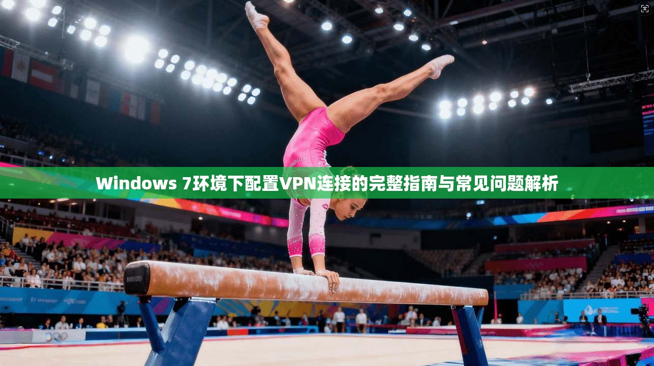 Windows 7环境下配置VPN连接的完整指南与常见问题解析