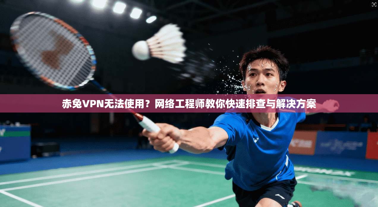 赤兔VPN无法使用？网络工程师教你快速排查与解决方案