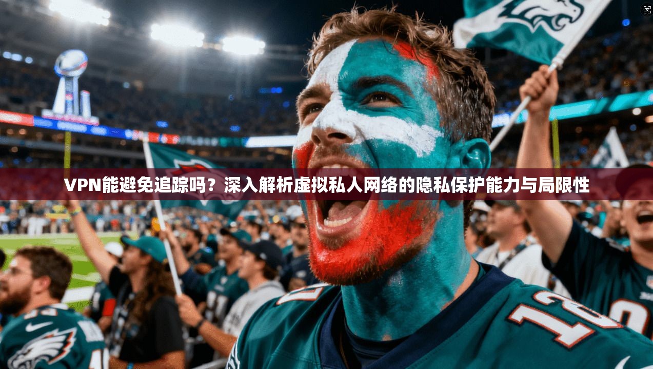VPN能避免追踪吗？深入解析虚拟私人网络的隐私保护能力与局限性