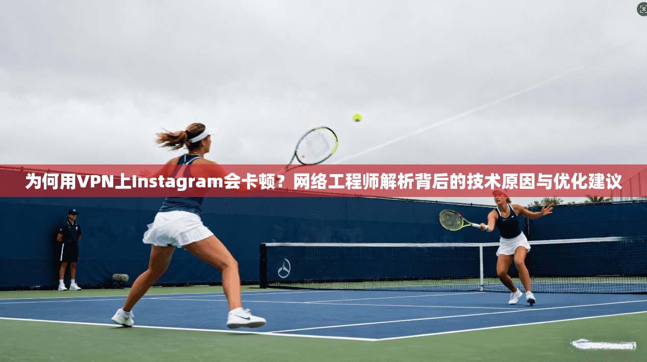 为何用VPN上Instagram会卡顿？网络工程师解析背后的技术原因与优化建议