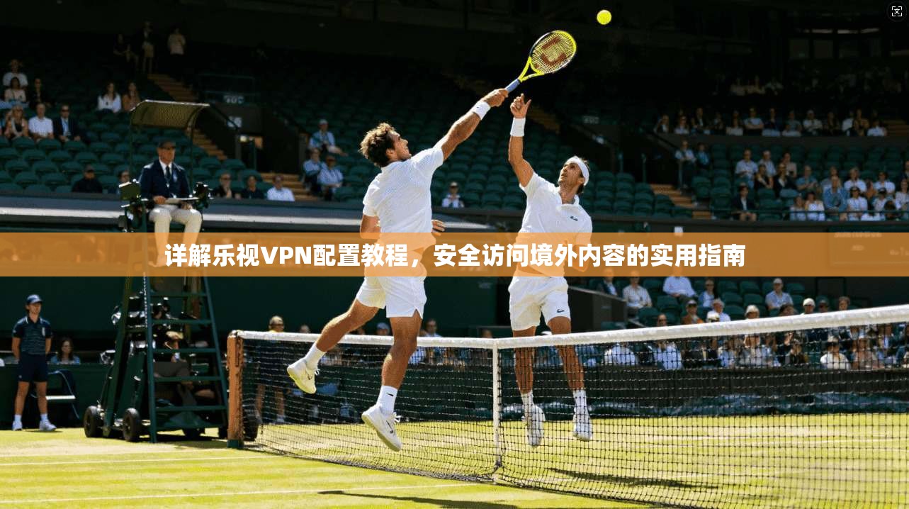 详解乐视VPN配置教程，安全访问境外内容的实用指南