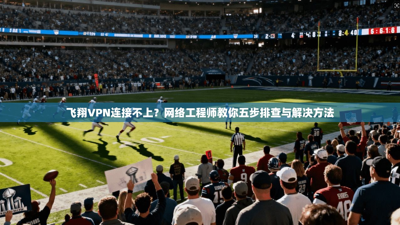 飞翔VPN连接不上？网络工程师教你五步排查与解决方法