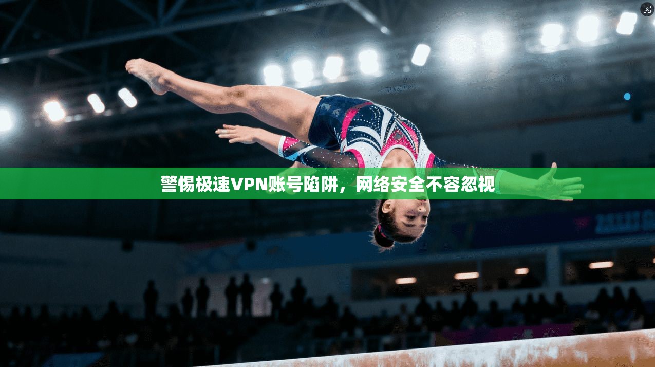 警惕极速VPN账号陷阱，网络安全不容忽视