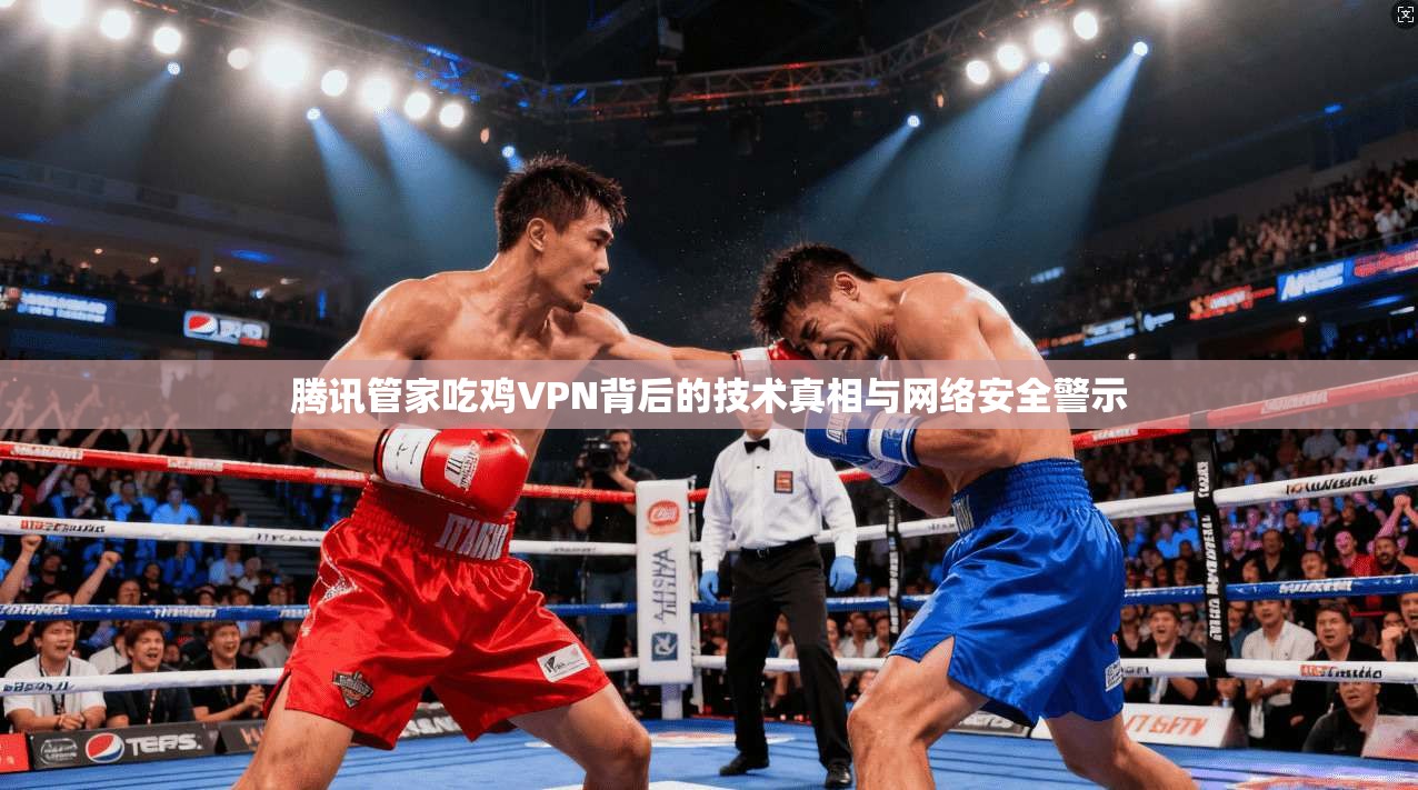 腾讯管家吃鸡VPN背后的技术真相与网络安全警示