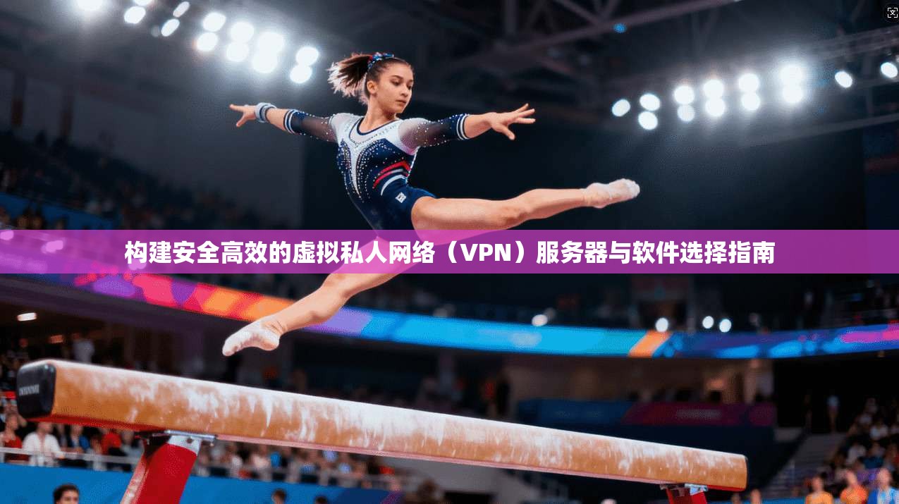 构建安全高效的虚拟私人网络（VPN）服务器与软件选择指南