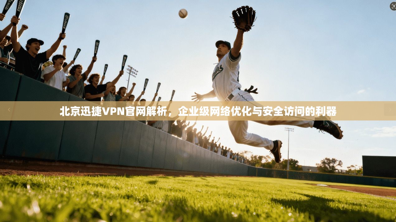北京迅捷VPN官网解析，企业级网络优化与安全访问的利器