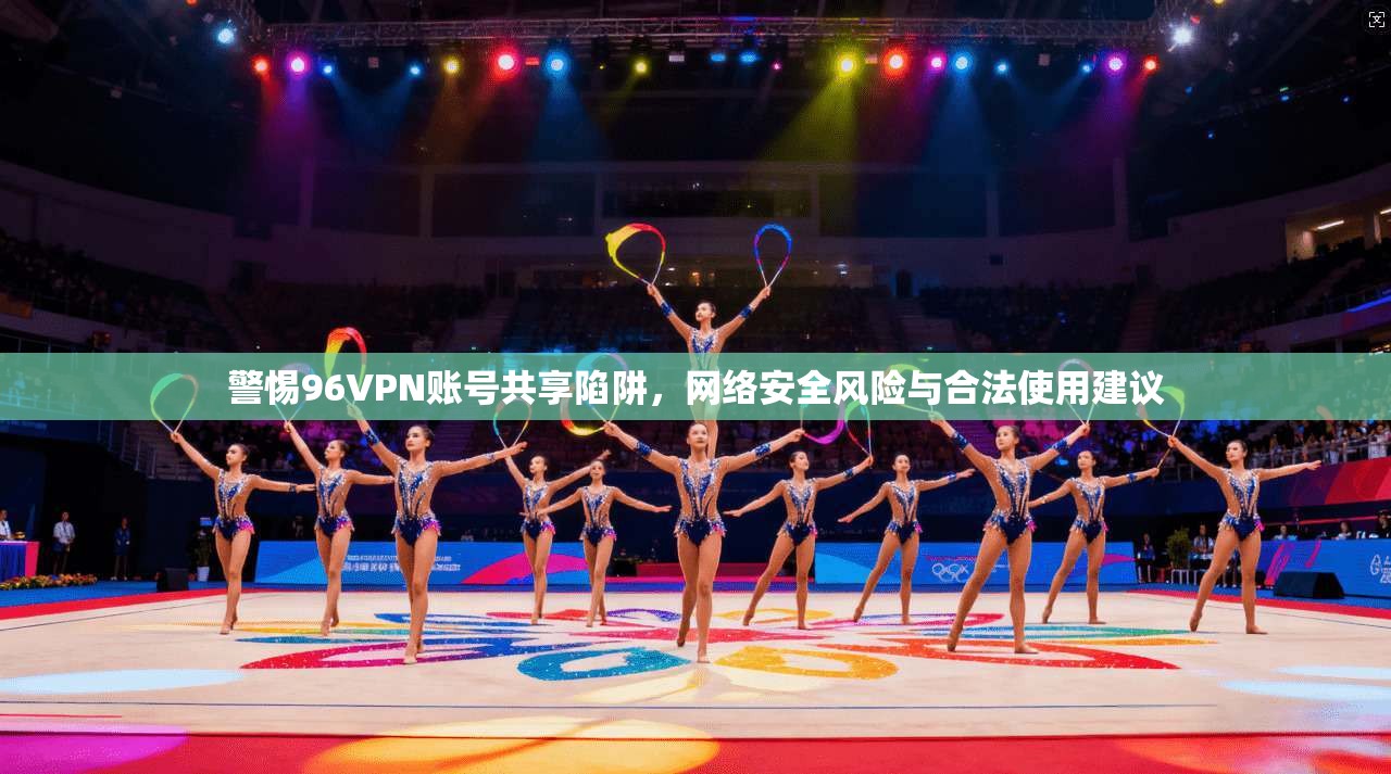 警惕96VPN账号共享陷阱，网络安全风险与合法使用建议