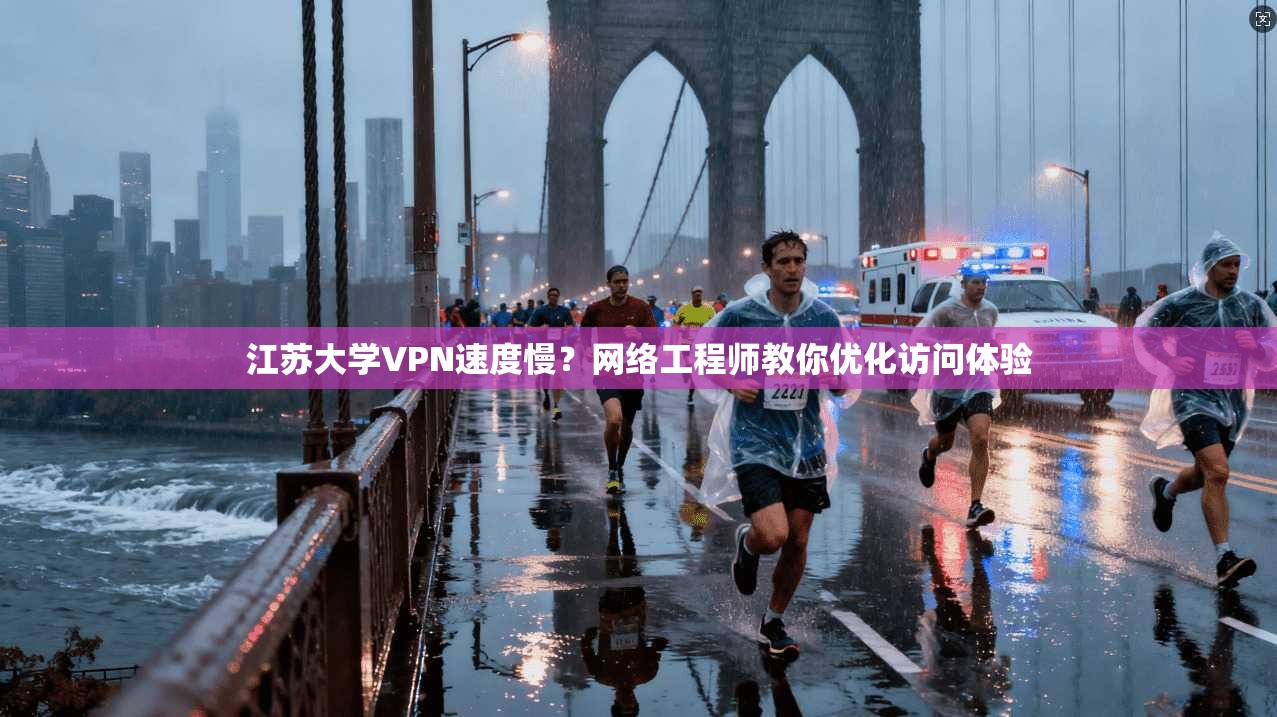 江苏大学VPN速度慢？网络工程师教你优化访问体验