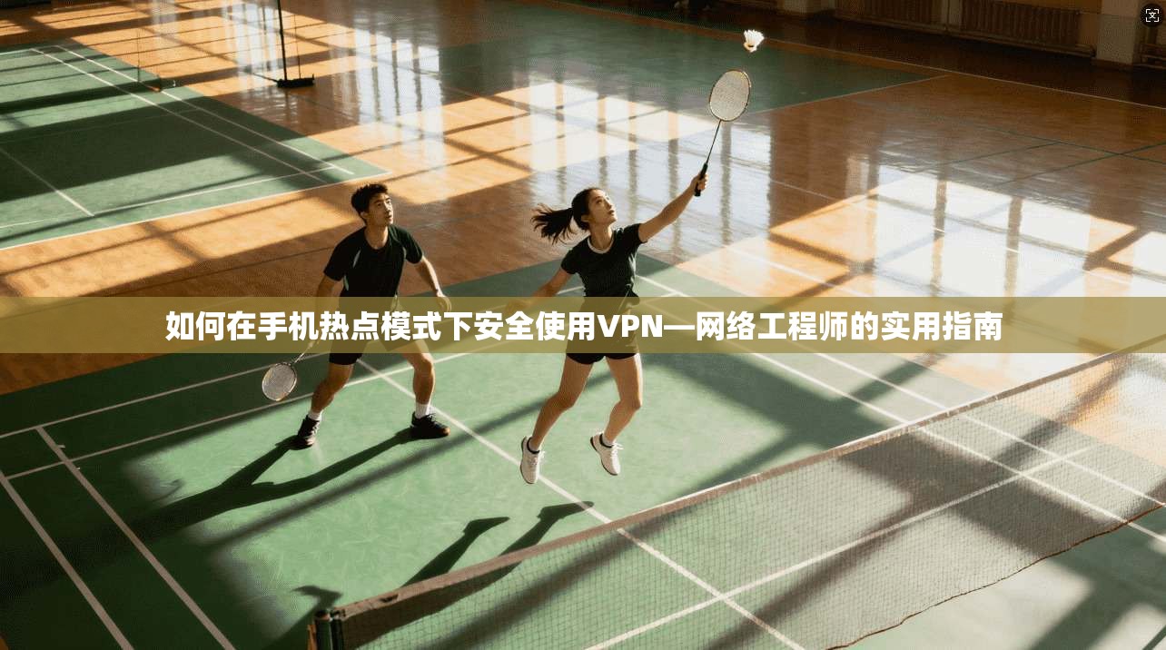 如何在手机热点模式下安全使用VPN—网络工程师的实用指南