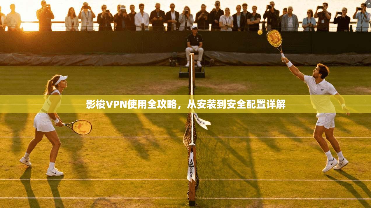 影梭VPN使用全攻略，从安装到安全配置详解