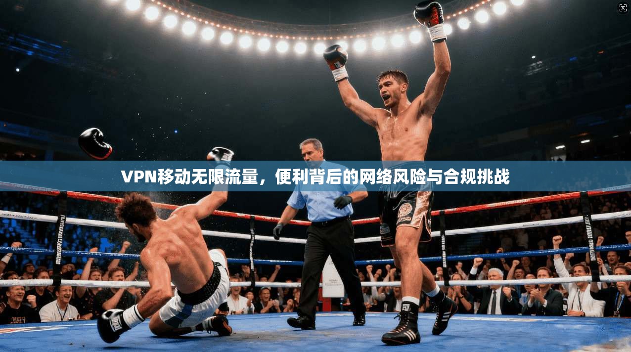 VPN移动无限流量，便利背后的网络风险与合规挑战