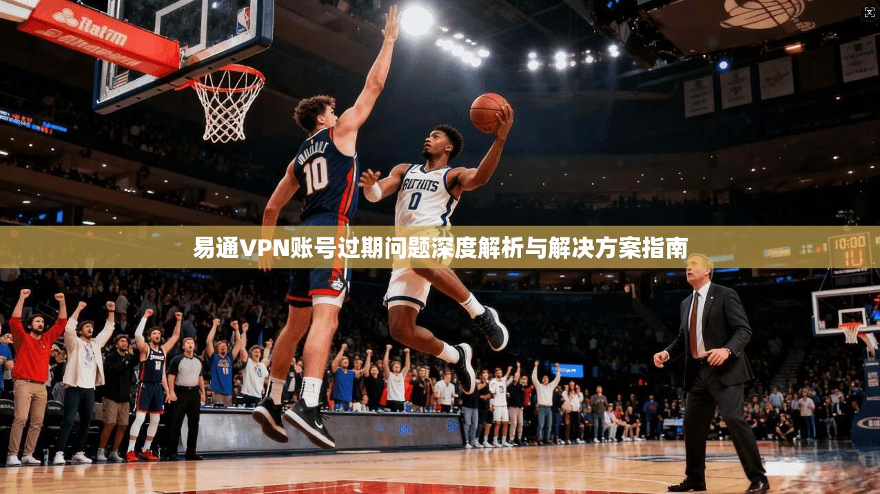 易通VPN账号过期问题深度解析与解决方案指南