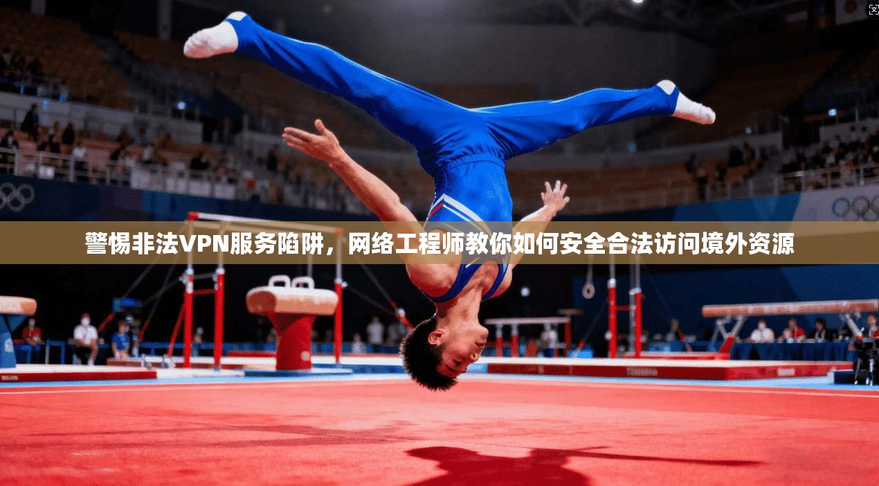 警惕非法VPN服务陷阱，网络工程师教你如何安全合法访问境外资源