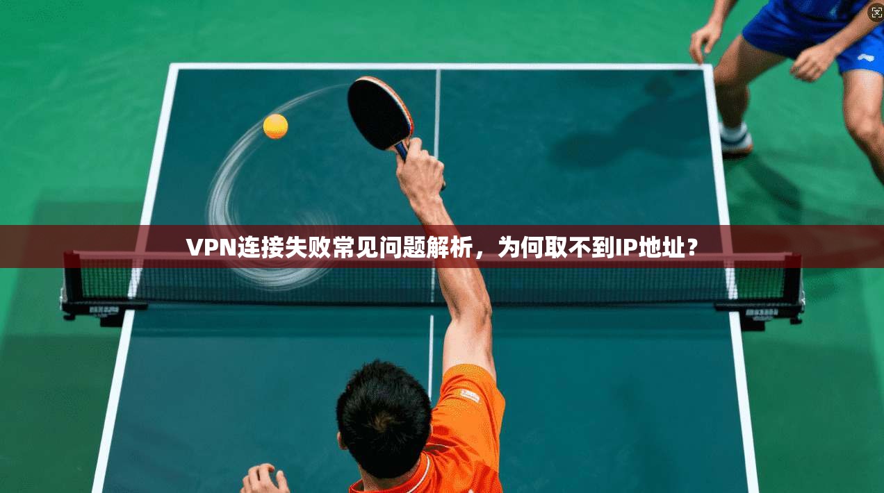 VPN连接失败常见问题解析，为何取不到IP地址？