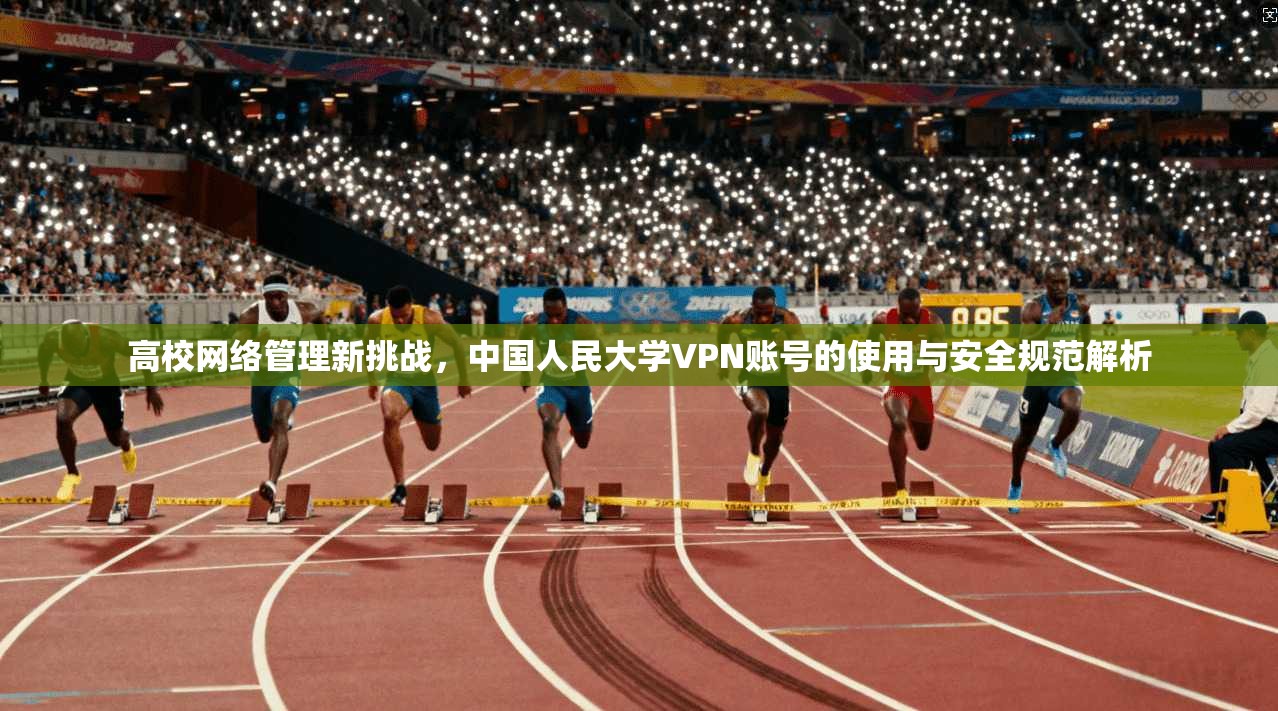 高校网络管理新挑战，中国人民大学VPN账号的使用与安全规范解析