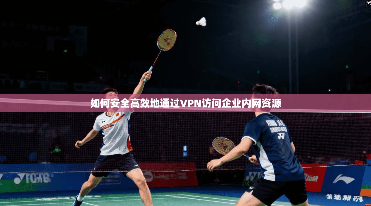 如何安全高效地通过VPN访问企业内网资源