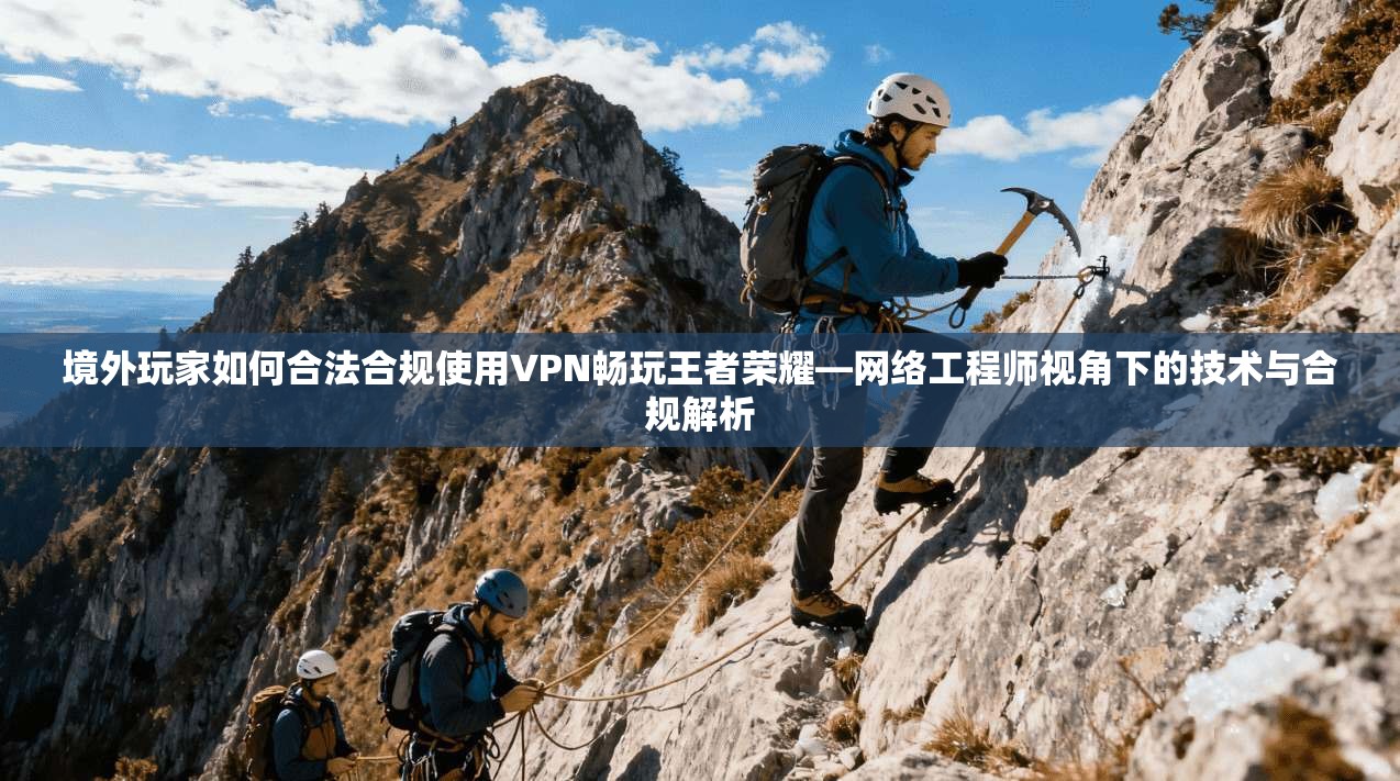 境外玩家如何合法合规使用VPN畅玩王者荣耀—网络工程师视角下的技术与合规解析