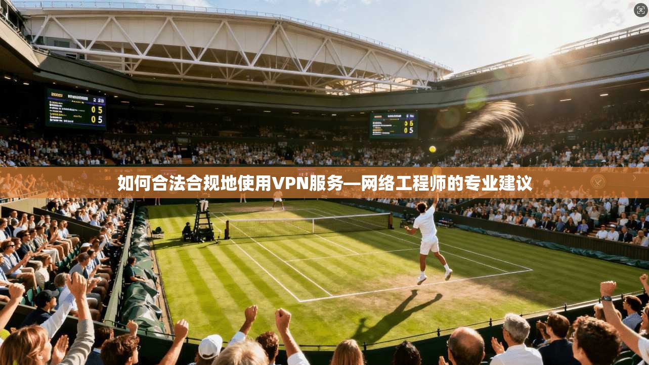 如何合法合规地使用VPN服务—网络工程师的专业建议