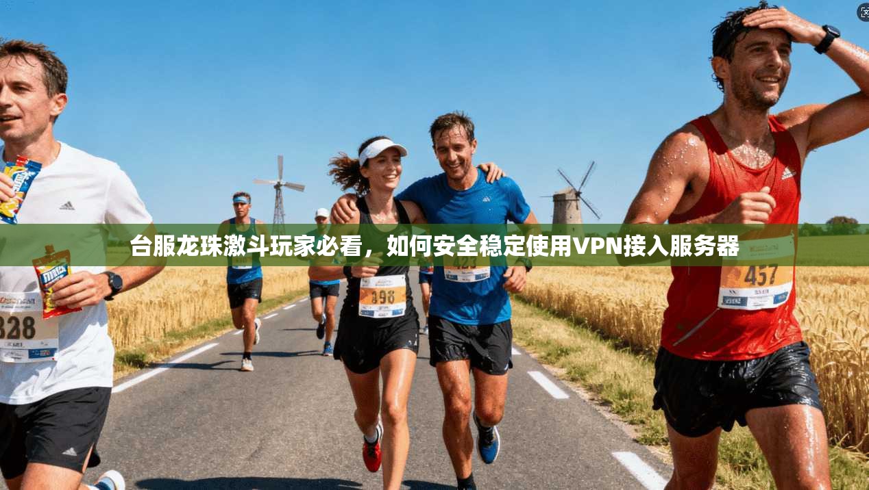 台服龙珠激斗玩家必看，如何安全稳定使用VPN接入服务器