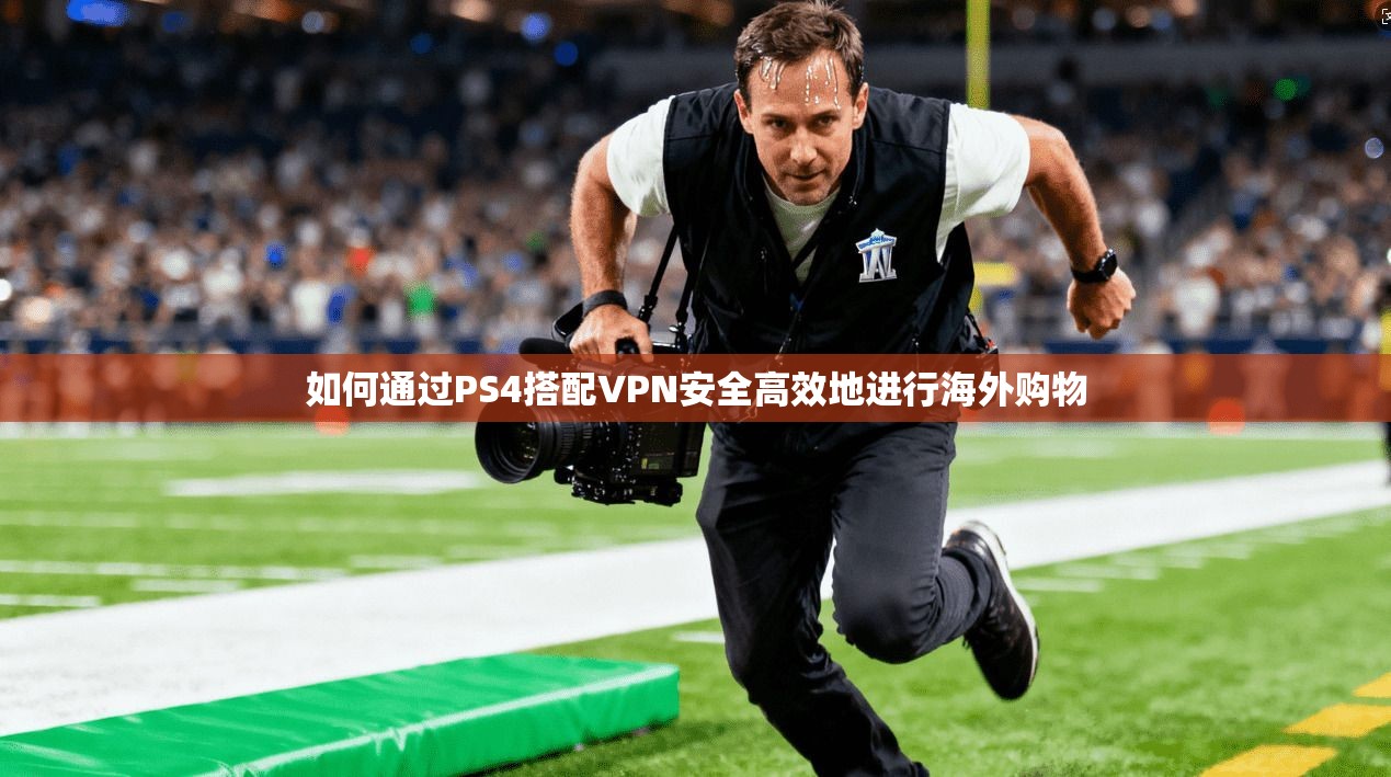 如何通过PS4搭配VPN安全高效地进行海外购物