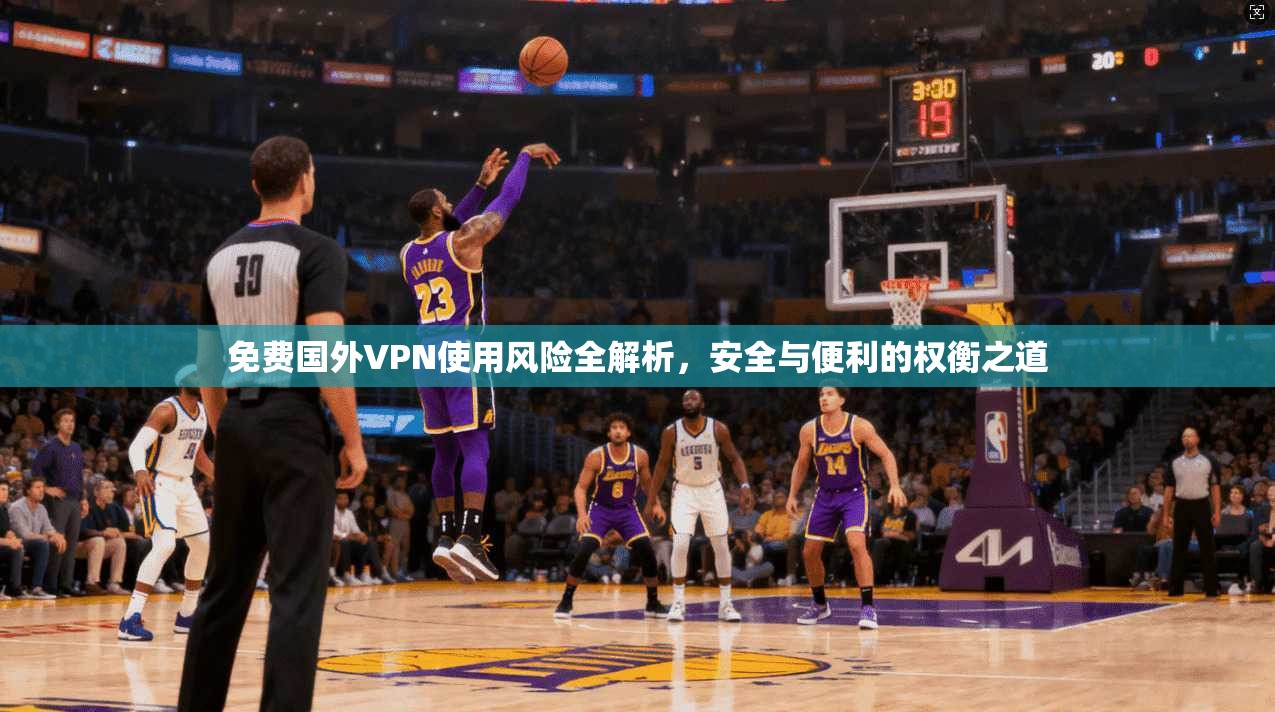 免费国外VPN使用风险全解析，安全与便利的权衡之道