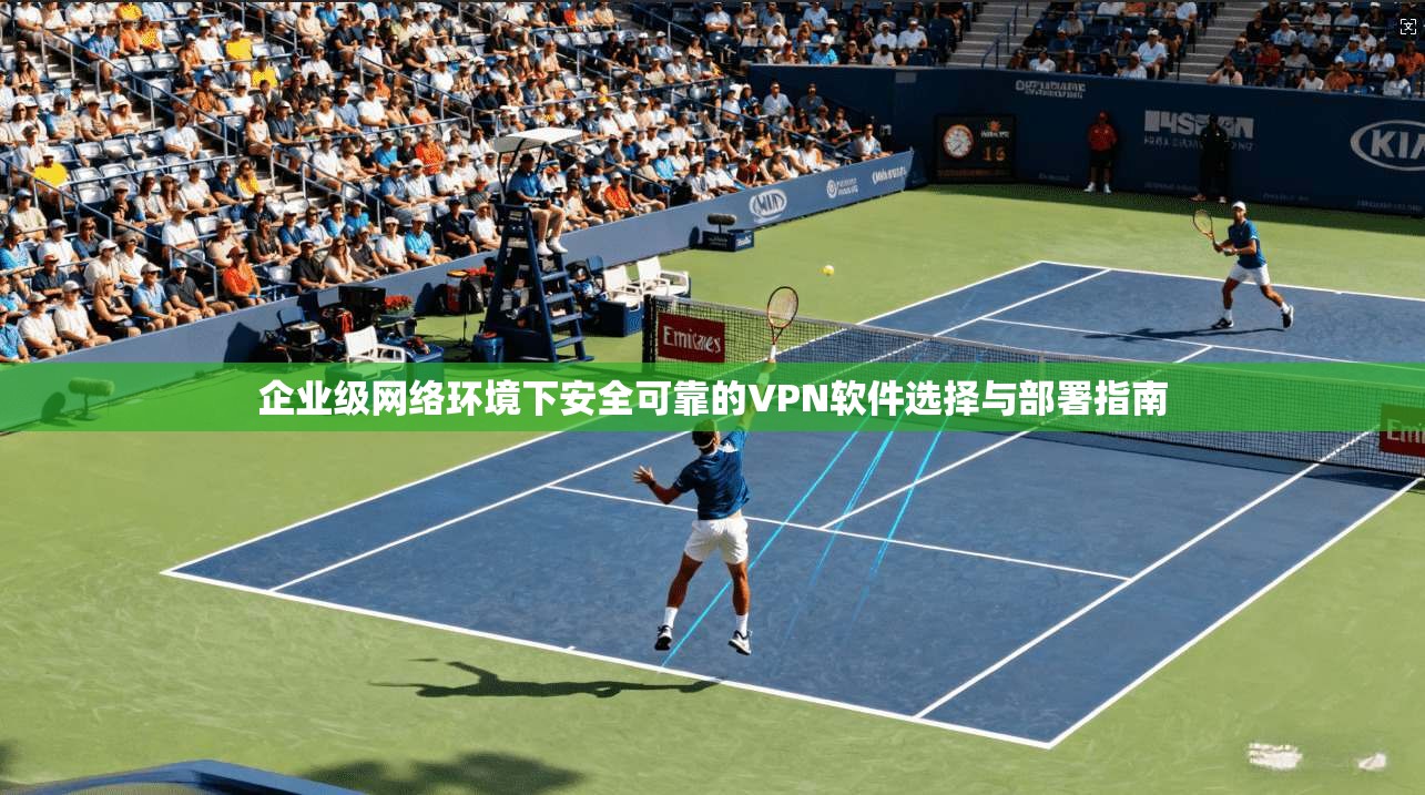 企业级网络环境下安全可靠的VPN软件选择与部署指南