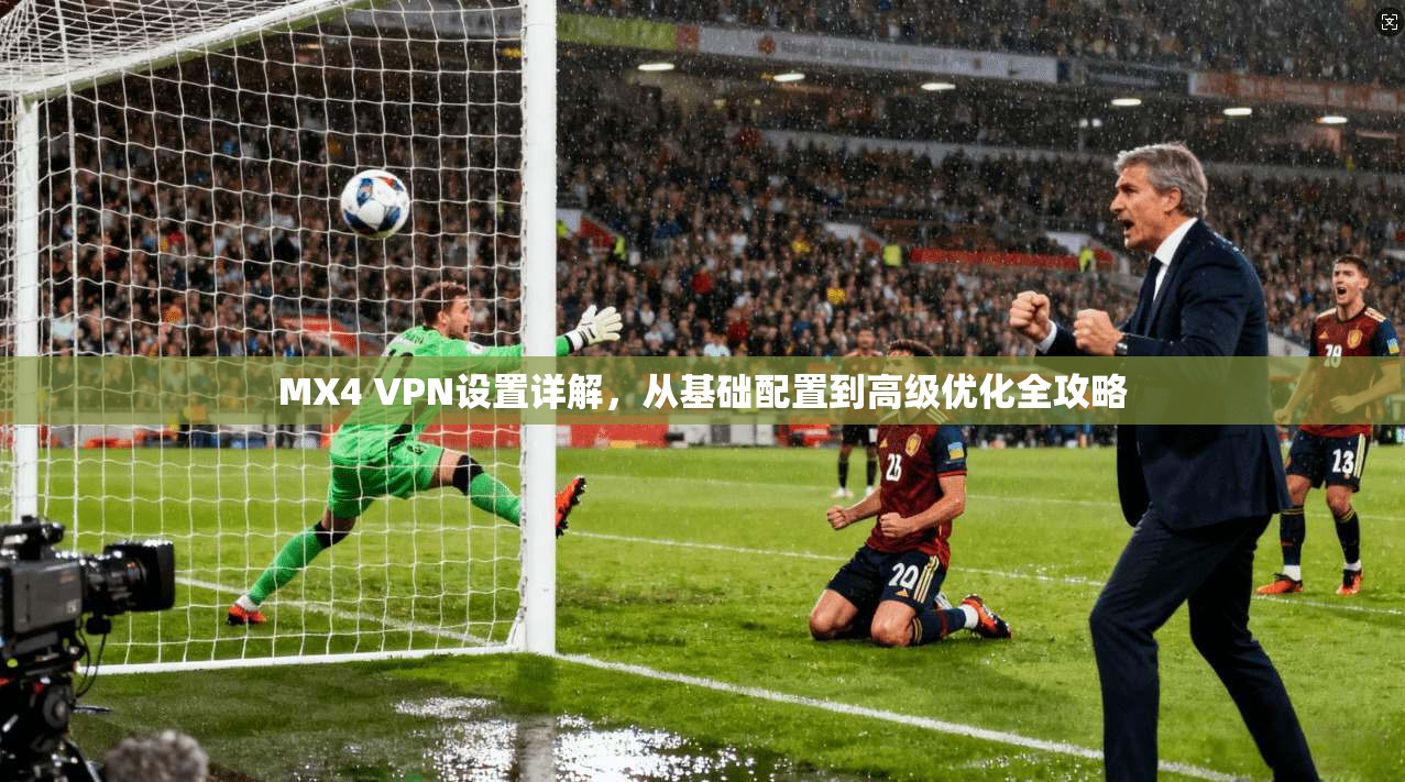 MX4 VPN设置详解，从基础配置到高级优化全攻略