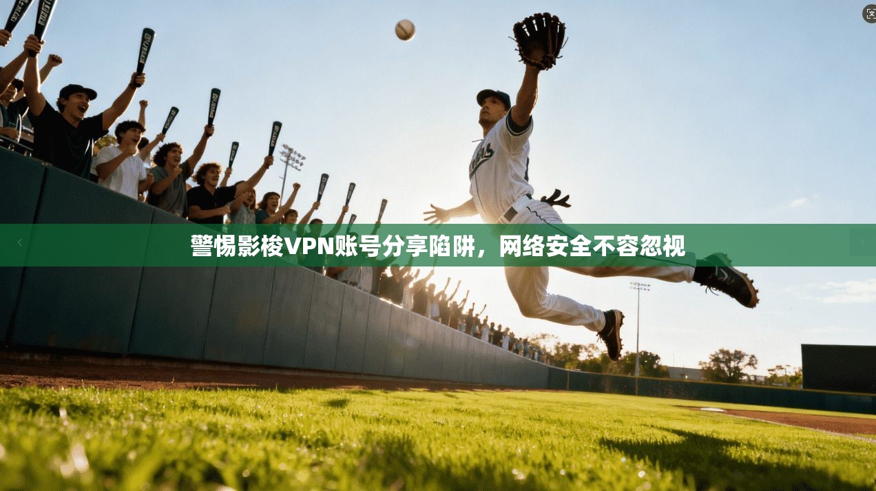 警惕影梭VPN账号分享陷阱，网络安全不容忽视