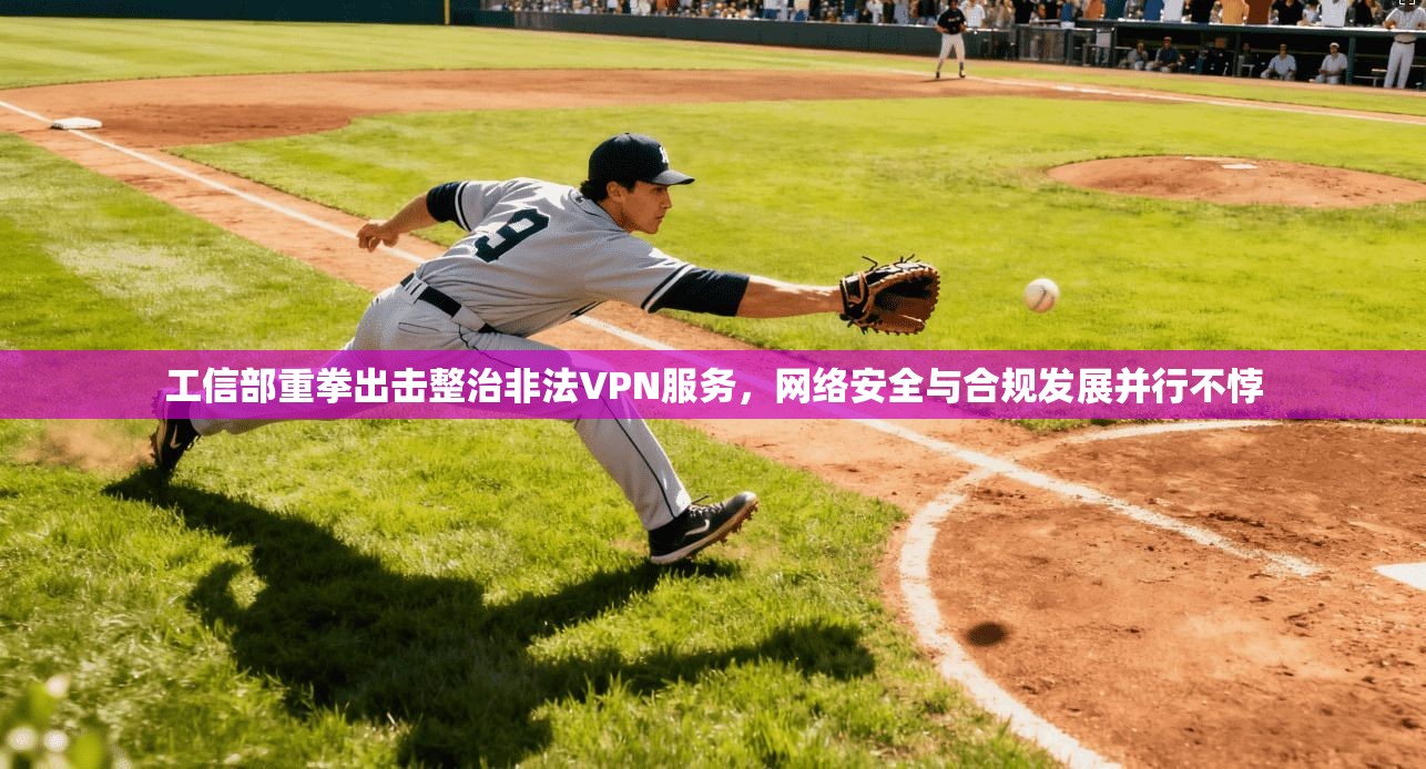 工信部重拳出击整治非法VPN服务，网络安全与合规发展并行不悖