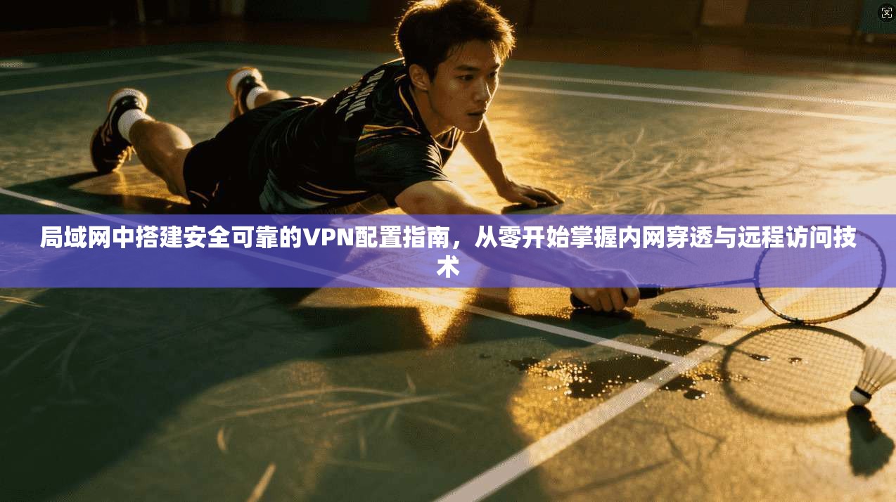 局域网中搭建安全可靠的VPN配置指南，从零开始掌握内网穿透与远程访问技术