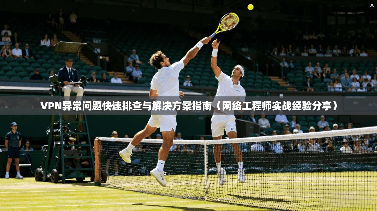 VPN异常问题快速排查与解决方案指南（网络工程师实战经验分享）