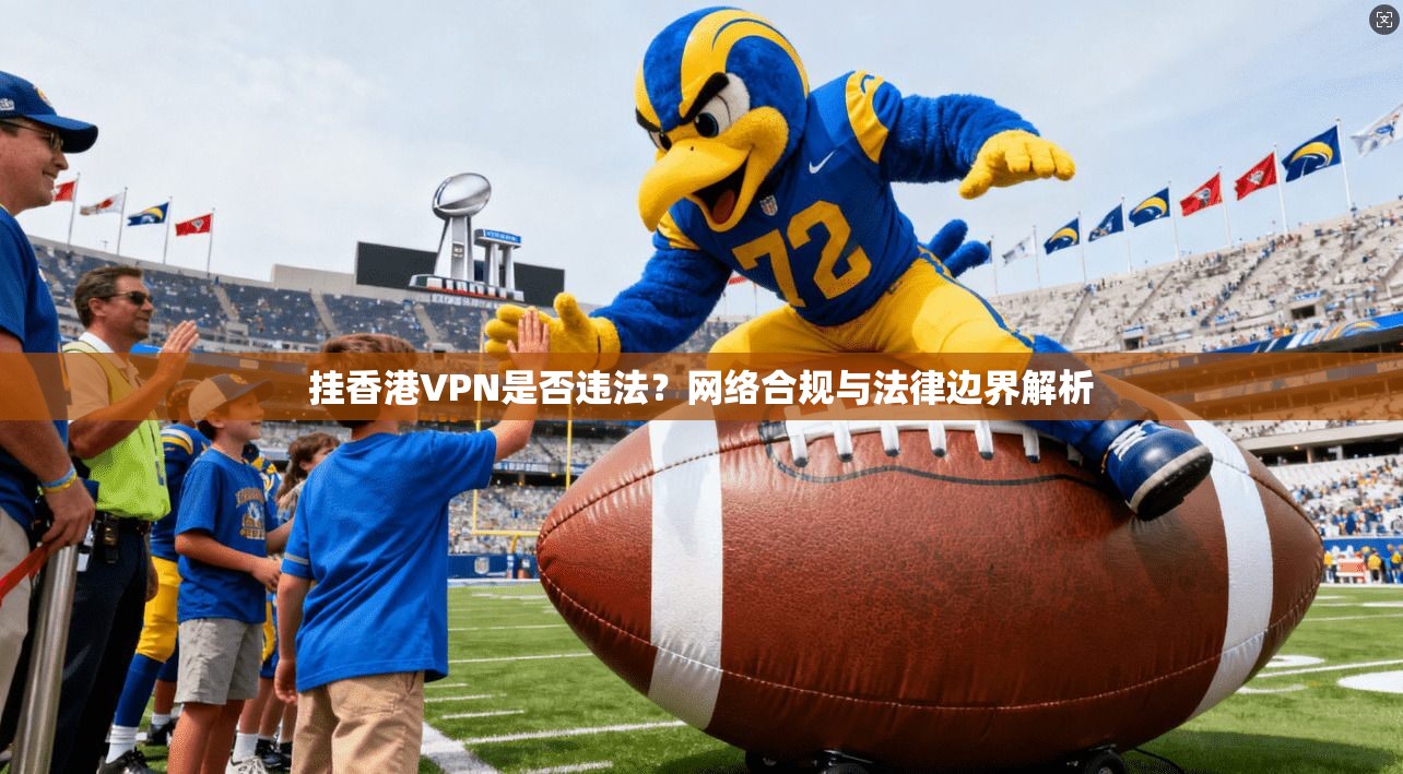挂香港VPN是否违法？网络合规与法律边界解析